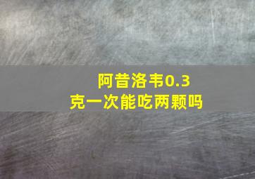 阿昔洛韦0.3克一次能吃两颗吗