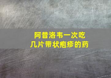 阿昔洛韦一次吃几片带状疱疹的药