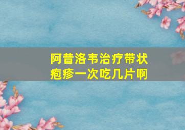 阿昔洛韦治疗带状疱疹一次吃几片啊