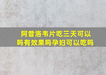 阿昔洛韦片吃三天可以吗有效果吗孕妇可以吃吗