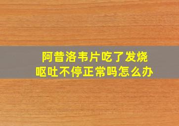 阿昔洛韦片吃了发烧呕吐不停正常吗怎么办