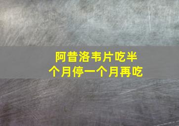 阿昔洛韦片吃半个月停一个月再吃