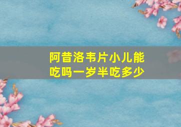 阿昔洛韦片小儿能吃吗一岁半吃多少