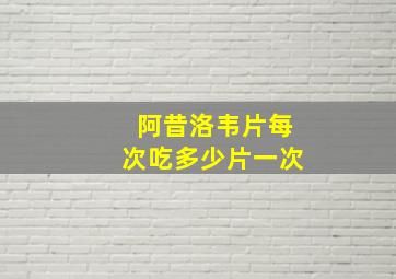 阿昔洛韦片每次吃多少片一次