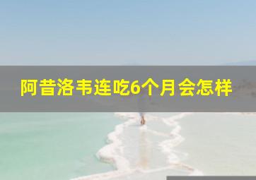 阿昔洛韦连吃6个月会怎样