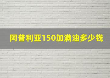 阿普利亚150加满油多少钱