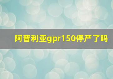 阿普利亚gpr150停产了吗