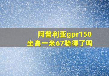 阿普利亚gpr150坐高一米67骑得了吗