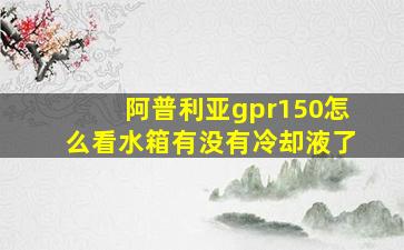 阿普利亚gpr150怎么看水箱有没有冷却液了