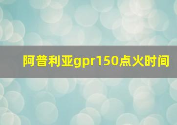 阿普利亚gpr150点火时间