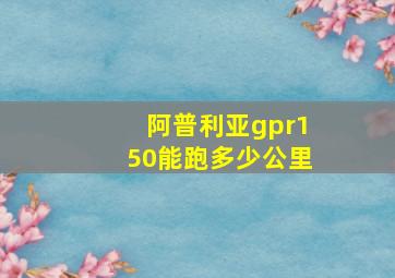 阿普利亚gpr150能跑多少公里