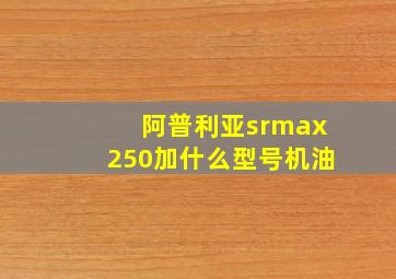 阿普利亚srmax250加什么型号机油