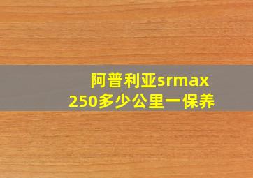 阿普利亚srmax250多少公里一保养