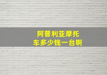 阿普利亚摩托车多少钱一台啊