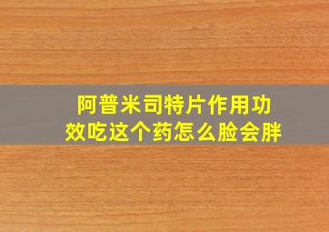 阿普米司特片作用功效吃这个药怎么脸会胖