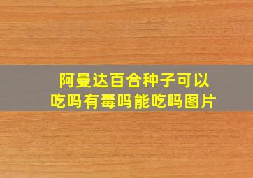 阿曼达百合种子可以吃吗有毒吗能吃吗图片