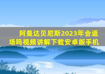 阿曼达贝尼斯2023年会返场吗视频讲解下载安卓版手机