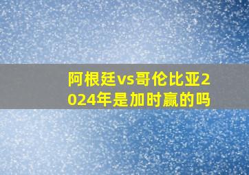 阿根廷vs哥伦比亚2024年是加时赢的吗