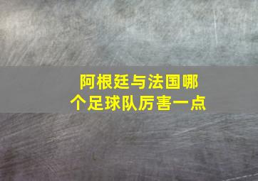 阿根廷与法国哪个足球队厉害一点