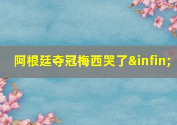 阿根廷夺冠梅西哭了∞