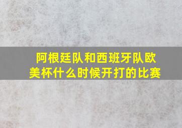 阿根廷队和西班牙队欧美杯什么时候开打的比赛