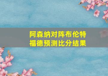 阿森纳对阵布伦特福德预测比分结果