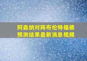 阿森纳对阵布伦特福德预测结果最新消息视频