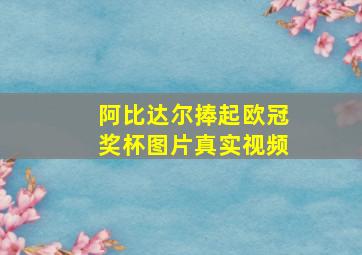 阿比达尔捧起欧冠奖杯图片真实视频