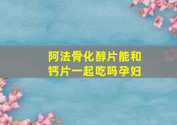 阿法骨化醇片能和钙片一起吃吗孕妇