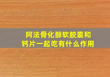 阿法骨化醇软胶囊和钙片一起吃有什么作用