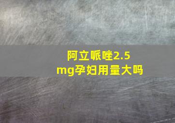 阿立哌唑2.5mg孕妇用量大吗