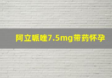 阿立哌唑7.5mg带药怀孕