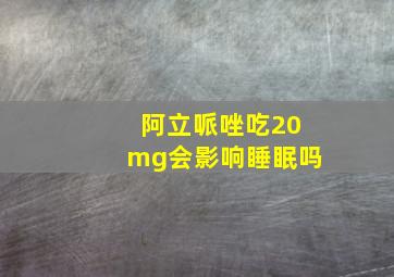 阿立哌唑吃20mg会影响睡眠吗