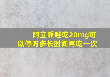 阿立哌唑吃20mg可以停吗多长时间再吃一次