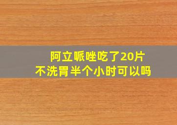 阿立哌唑吃了20片不洗胃半个小时可以吗