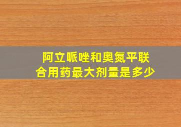 阿立哌唑和奥氮平联合用药最大剂量是多少