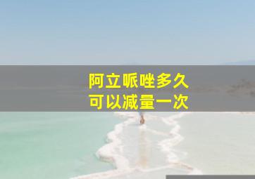 阿立哌唑多久可以减量一次