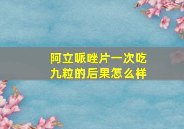 阿立哌唑片一次吃九粒的后果怎么样