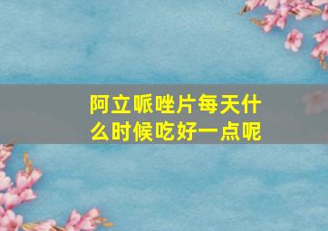 阿立哌唑片每天什么时候吃好一点呢