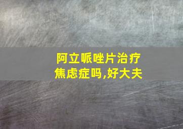 阿立哌唑片治疗焦虑症吗,好大夫