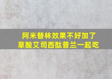 阿米替林效果不好加了草酸艾司西酞普兰一起吃