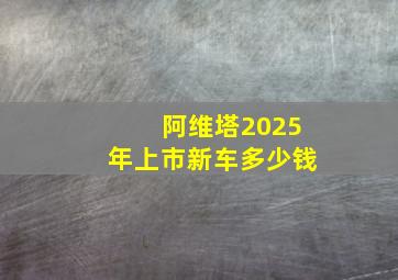 阿维塔2025年上市新车多少钱