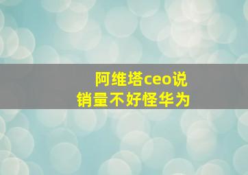 阿维塔ceo说销量不好怪华为