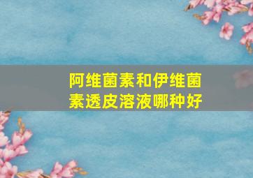 阿维菌素和伊维菌素透皮溶液哪种好