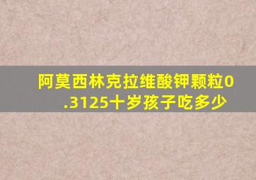 阿莫西林克拉维酸钾颗粒0.3125十岁孩子吃多少