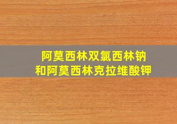 阿莫西林双氯西林钠和阿莫西林克拉维酸钾