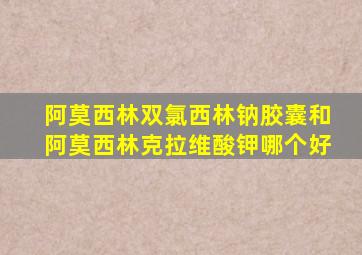 阿莫西林双氯西林钠胶囊和阿莫西林克拉维酸钾哪个好