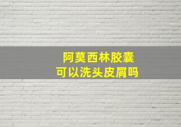 阿莫西林胶囊可以洗头皮屑吗