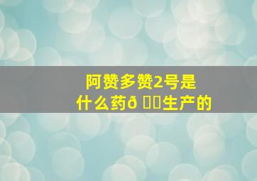 阿赞多赞2号是什么药𠂆生产的