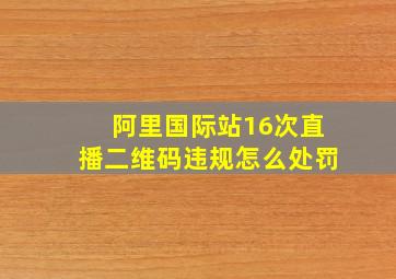 阿里国际站16次直播二维码违规怎么处罚